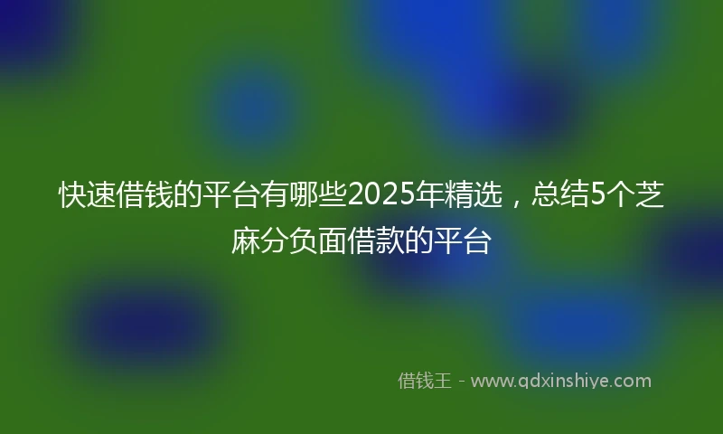 快速借钱的平台有哪些2025年精选，总结5个芝麻分负面借款的平台
