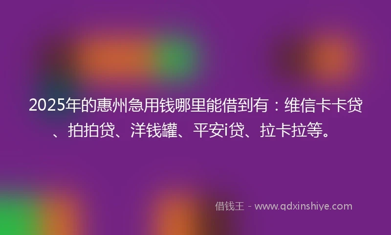 2025年的惠州急用钱哪里能借到有：维信卡卡贷、拍拍贷、洋钱罐、平安i贷、拉卡拉等。