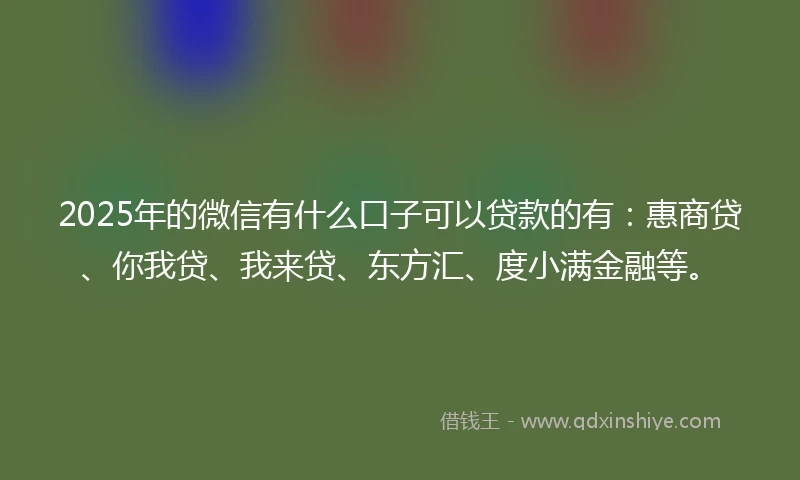 2025年的微信有什么口子可以贷款的有：惠商贷、你我贷、我来贷、东方汇、度小满金融等。
