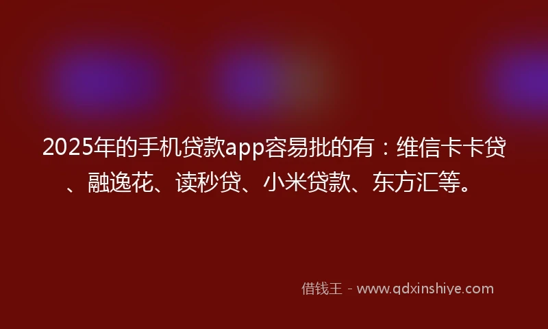 2025年的手机贷款app容易批的有：维信卡卡贷、融逸花、读秒贷、小米贷款、东方汇等。