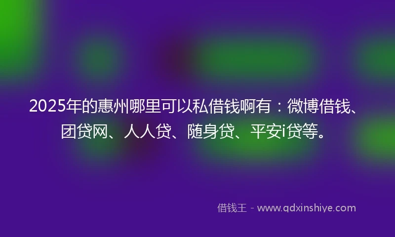 2025年的惠州哪里可以私借钱啊有：微博借钱、团贷网、人人贷、随身贷、平安i贷等。