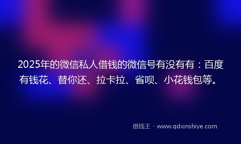 2025年的微信私人借钱的微信号有没有有:百度有钱花、替你还、拉卡拉、省呗、小花钱包等。