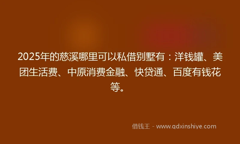 2025年的慈溪哪里可以私借别墅有：洋钱罐、美团生活费、中原消费金融、快贷通、百度有钱花等。