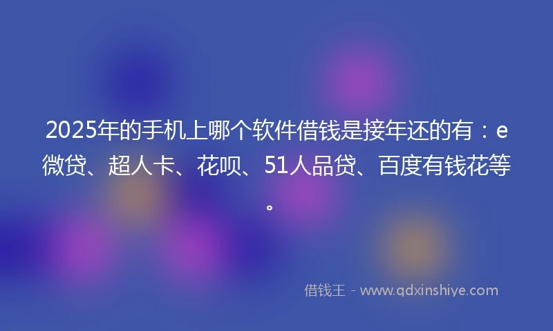 2025年的手机上哪个软件借钱是接年还的有:e微贷、超人卡、花呗、51人品贷、百度有钱花等。