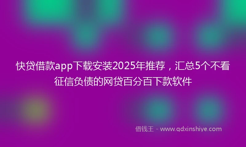 快贷借款app下载安装2025年推荐，汇总5个不看征信负债的网贷百分百下款软件