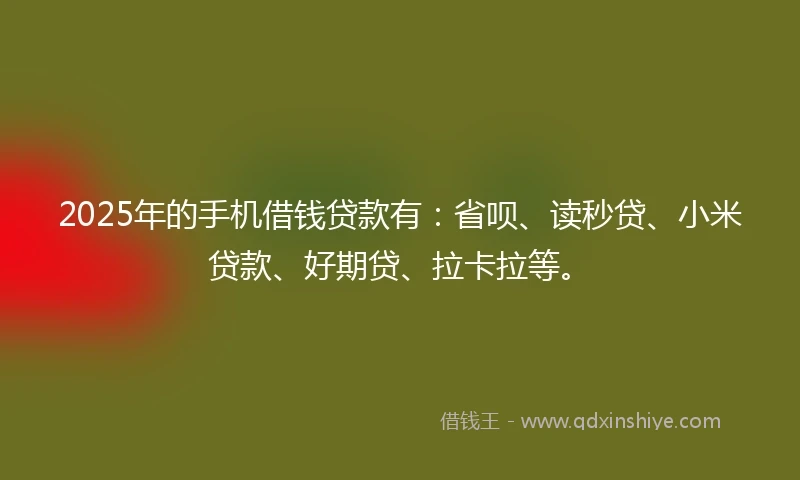 2025年的手机借钱贷款有：省呗、读秒贷、小米贷款、好期贷、拉卡拉等。
