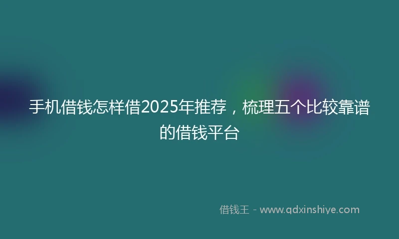 手机借钱怎样借2025年推荐，梳理五个比较靠谱的借钱平台