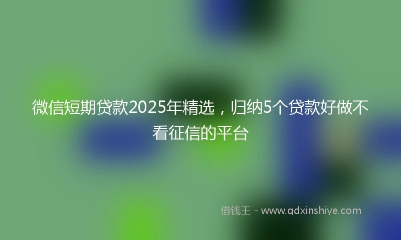 微信短期贷款2025年精选，归纳5个贷款好做不看征信的平台
