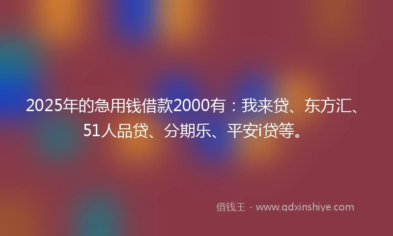 2025年的急用钱借款2000有：我来贷、东方汇、51人品贷、分期乐、平安i贷等。