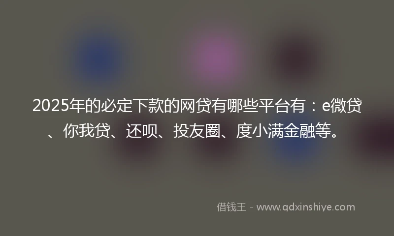 2025年的必定下款的网贷有哪些平台有：e微贷、你我贷、还呗、投友圈、度小满金融等。