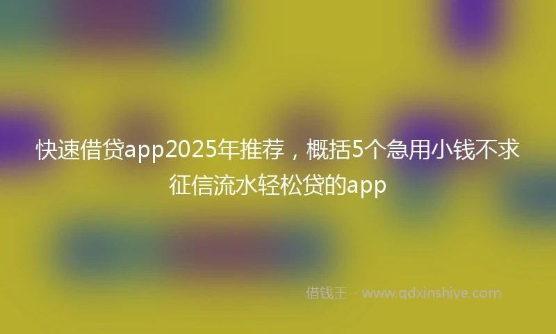快速借贷app2025年推荐，概括5个急用小钱不求征信流水轻松贷的app