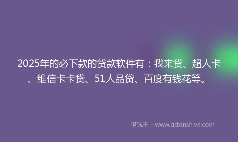 2025年的必下款的贷款软件有：我来贷、超人卡、维信卡卡贷、51人品贷、百度有钱花等。