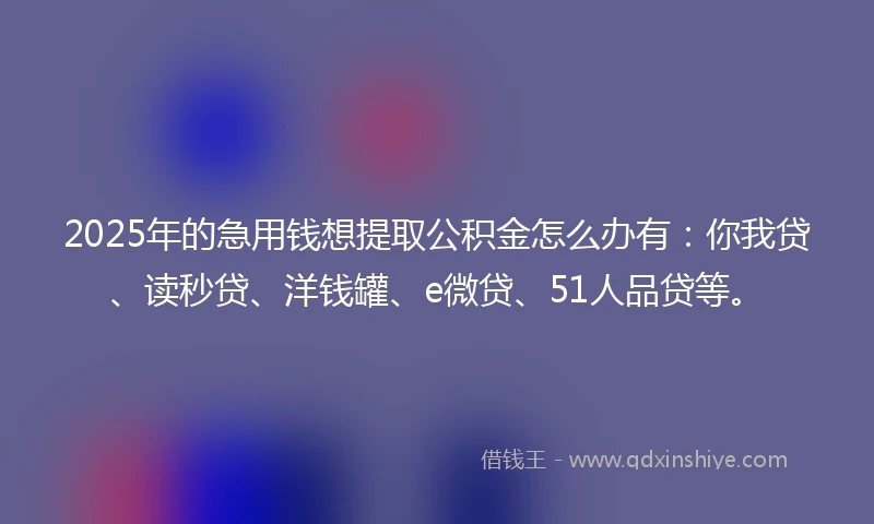 2025年的急用钱想提取公积金怎么办有：你我贷、读秒贷、洋钱罐、e微贷、51人品贷等。