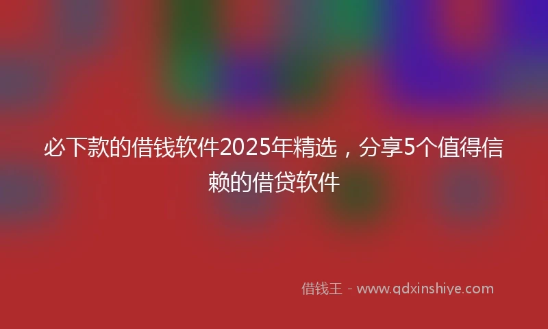 必下款的借钱软件2025年精选，分享5个值得信赖的借贷软件