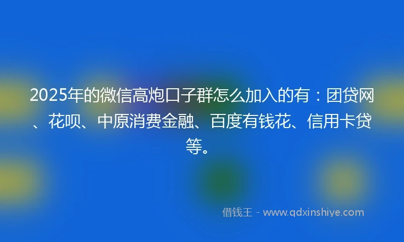 2025年的微信高炮口子群怎么加入的有：团贷网、花呗、中原消费金融、百度有钱花、信用卡贷等。