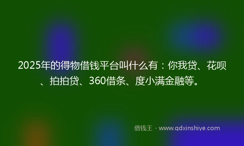 2025年的得物借钱平台叫什么有:你我贷、花呗、拍拍贷、360借条、度小满金融等。