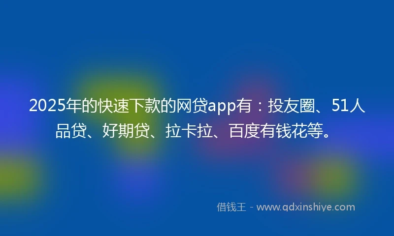 2025年的快速下款的网贷app有：投友圈、51人品贷、好期贷、拉卡拉、百度有钱花等。