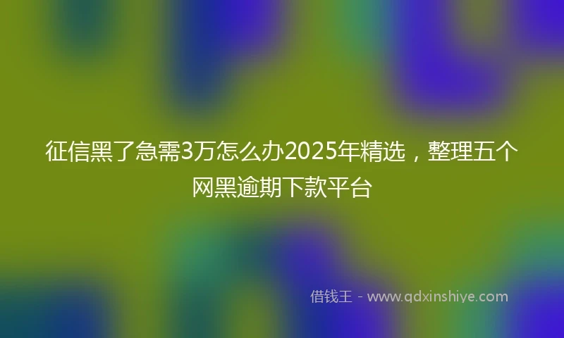 征信黑了急需3万怎么办2025年精选，整理五个网黑逾期下款平台