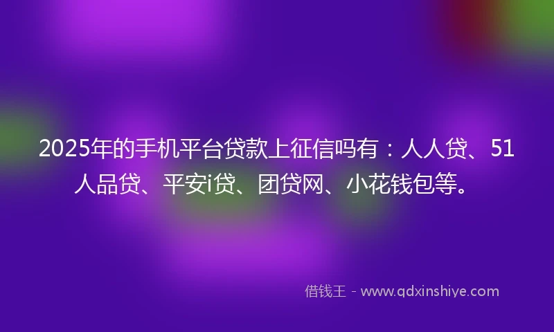 2025年的手机平台贷款上征信吗有：人人贷、51人品贷、平安i贷、团贷网、小花钱包等。
