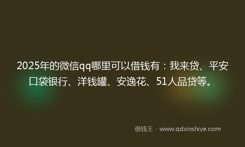 2025年的微信qq哪里可以借钱有:我来贷、平安口袋银行、洋钱罐、安逸花、51人品贷等。