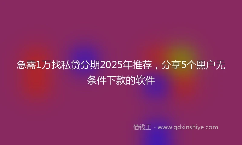 急需1万找私贷分期2025年推荐，分享5个黑户无条件下款的软件