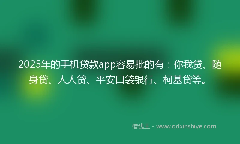 2025年的手机贷款app容易批的有:你我贷、随身贷、人人贷、平安口袋银行、柯基贷等。