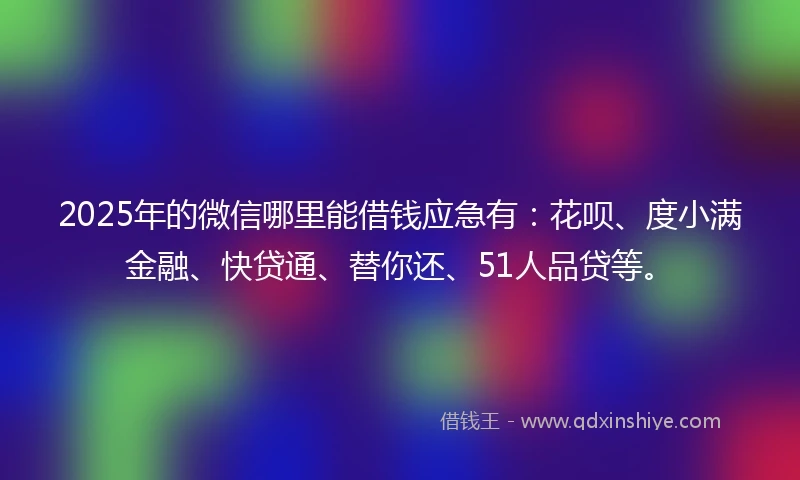 2025年的微信哪里能借钱应急有：花呗、度小满金融、快贷通、替你还、51人品贷等。