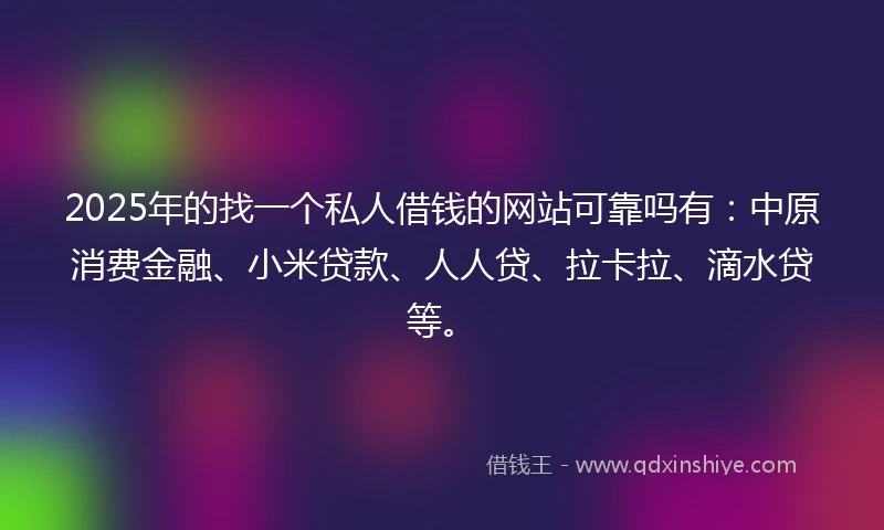 2025年的找一个私人借钱的网站可靠吗有：中原消费金融、小米贷款、人人贷、拉卡拉、滴水贷等。