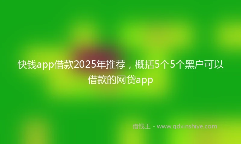 快钱app借款2025年推荐，概括5个5个黑户可以借款的网贷app
