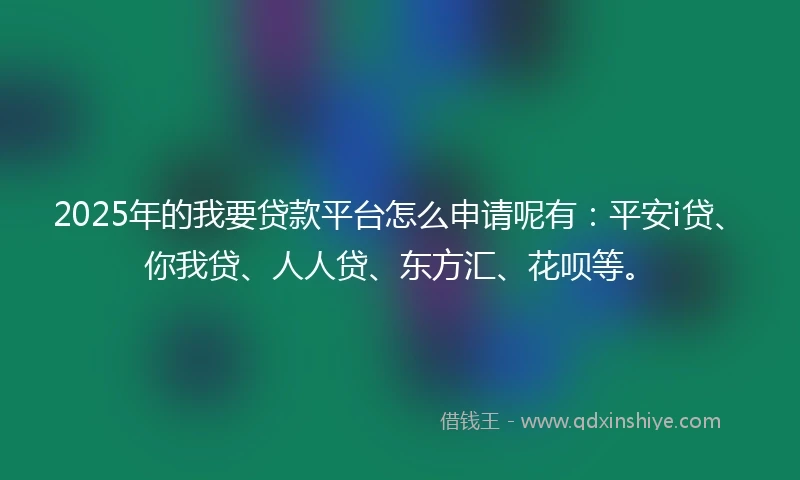 2025年的我要贷款平台怎么申请呢有：平安i贷、你我贷、人人贷、东方汇、花呗等。