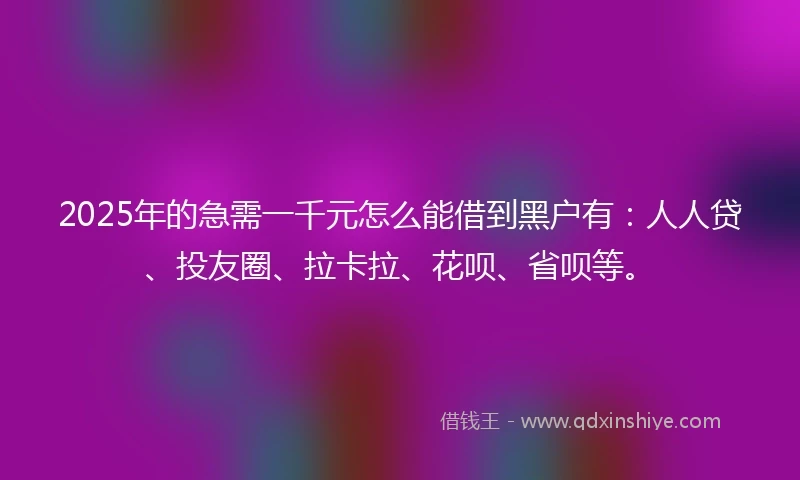2025年的急需一千元怎么能借到黑户有：人人贷、投友圈、拉卡拉、花呗、省呗等。