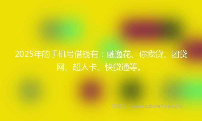 2025年的手机号借钱有：融逸花、你我贷、团贷网、超人卡、快贷通等。