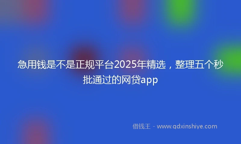急用钱是不是正规平台2025年精选，整理五个秒批通过的网贷app