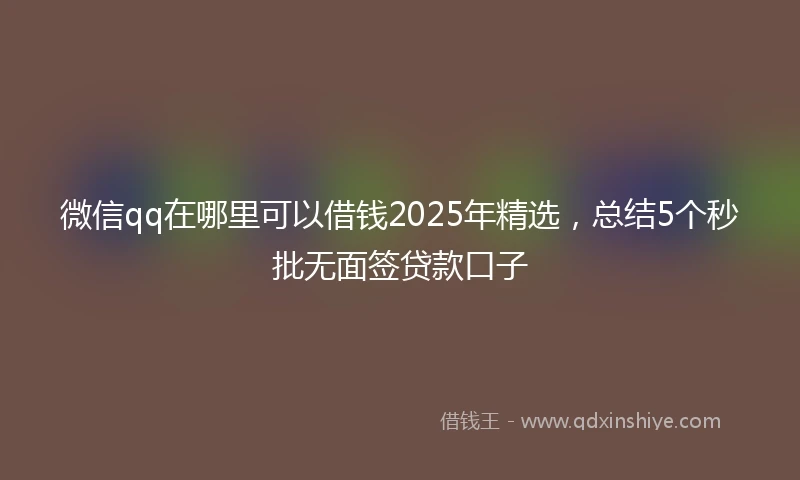 微信qq在哪里可以借钱2025年精选，总结5个秒批无面签贷款口子