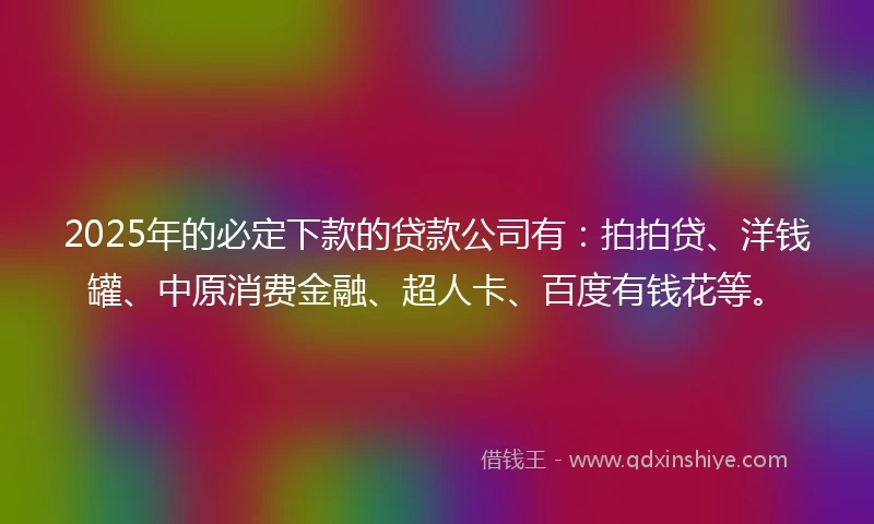 2025年的必定下款的贷款公司有：拍拍贷、洋钱罐、中原消费金融、超人卡、百度有钱花等。