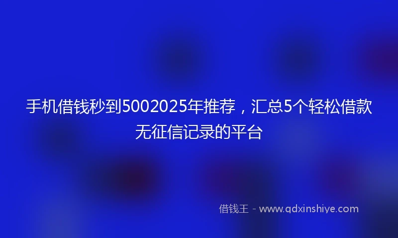 手机借钱秒到5002025年推荐，汇总5个轻松借款无征信记录的平台