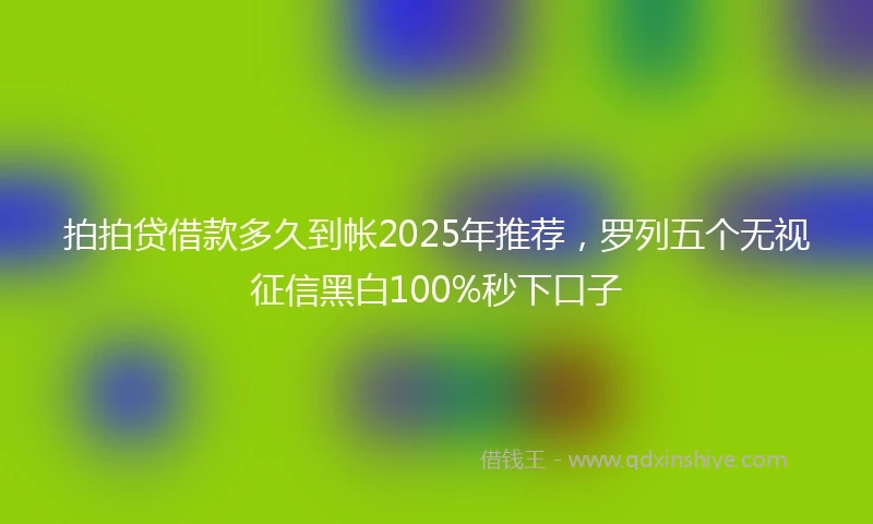 拍拍贷借款多久到帐2025年推荐，罗列五个无视征信黑白100%秒下口子