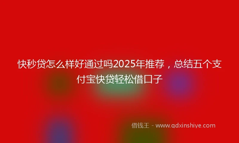 快秒贷怎么样好通过吗2025年推荐，总结五个支付宝快贷轻松借口子