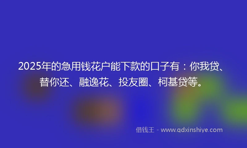 2025年的急用钱花户能下款的口子有：你我贷、替你还、融逸花、投友圈、柯基贷等。