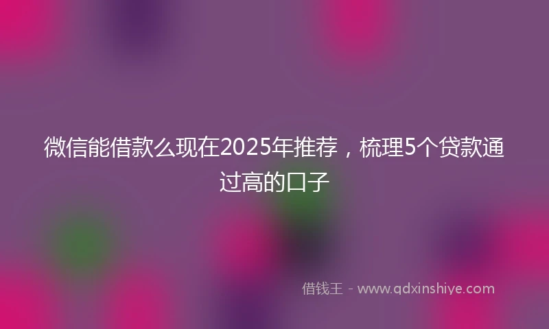 微信能借款么现在2025年推荐，梳理5个贷款通过高的口子
