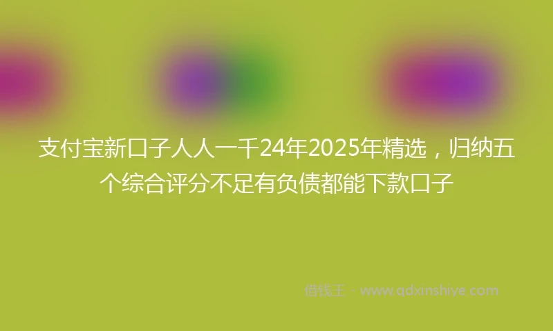 支付宝新口子人人一千24年2025年精选，归纳五个综合评分不足有负债都能下款口子