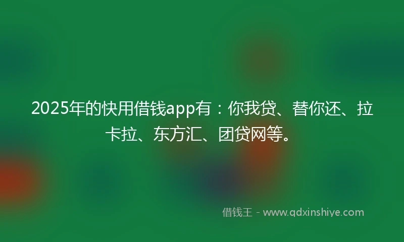 2025年的快用借钱app有：你我贷、替你还、拉卡拉、东方汇、团贷网等。