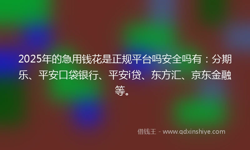 2025年的急用钱花是正规平台吗安全吗有：分期乐、平安口袋银行、平安i贷、东方汇、京东金融等。
