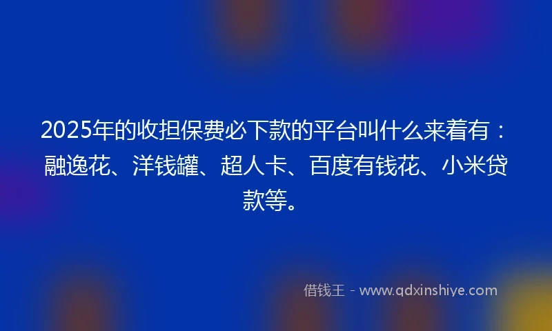 2025年的收担保费必下款的平台叫什么来着有：融逸花、洋钱罐、超人卡、百度有钱花、小米贷款等。