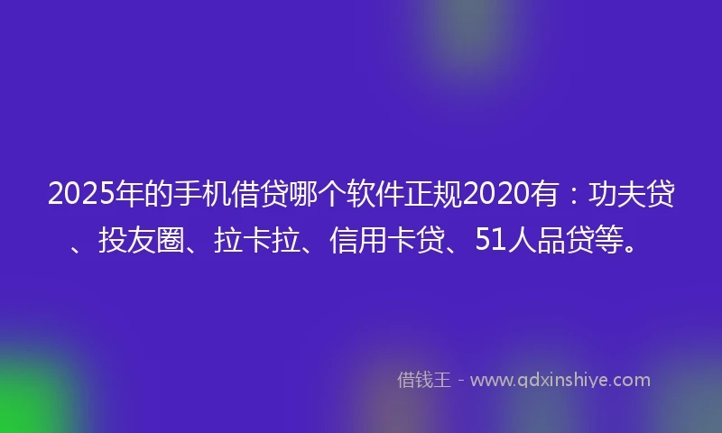 2025年的手机借贷哪个软件正规2020有：功夫贷、投友圈、拉卡拉、信用卡贷、51人品贷等。