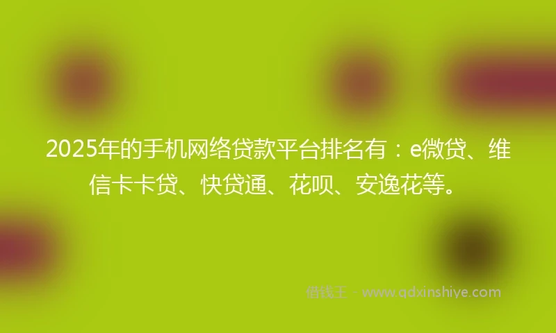 2025年的手机网络贷款平台排名有：e微贷、维信卡卡贷、快贷通、花呗、安逸花等。