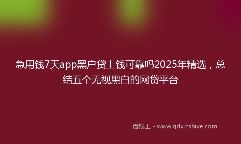 急用钱7天app黑户贷上钱可靠吗2025年精选，总结五个无视黑白的网贷平台