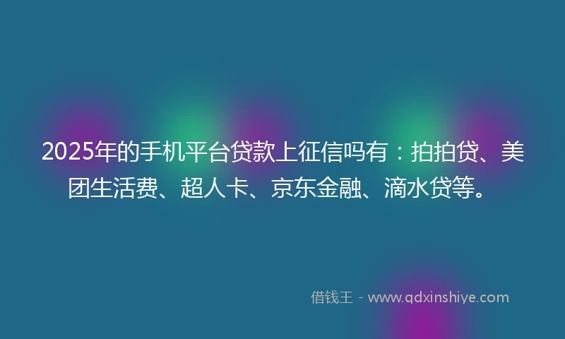 2025年的手机平台贷款上征信吗有：拍拍贷、美团生活费、超人卡、京东金融、滴水贷等。