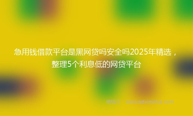 急用钱借款平台是黑网贷吗安全吗2025年精选，整理5个利息低的网贷平台