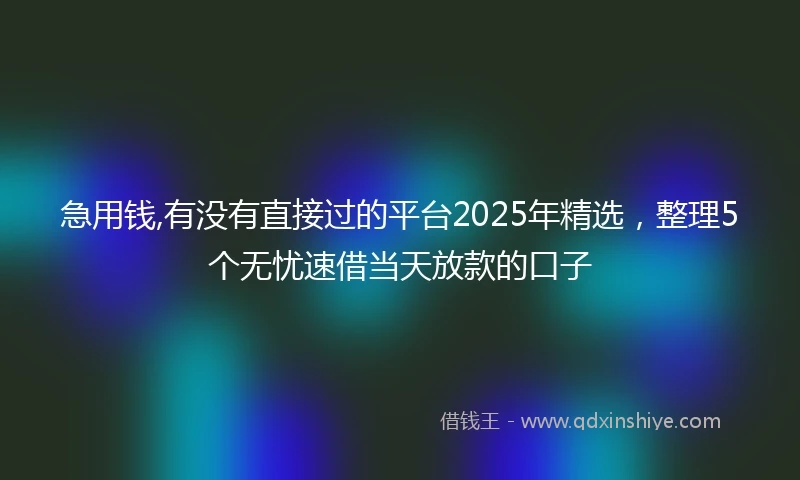 急用钱,有没有直接过的平台2025年精选，整理5个无忧速借当天放款的口子